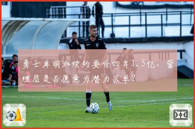 勇士库明加续约要价四年1.5亿,管理层是否愿意为潜力买单?