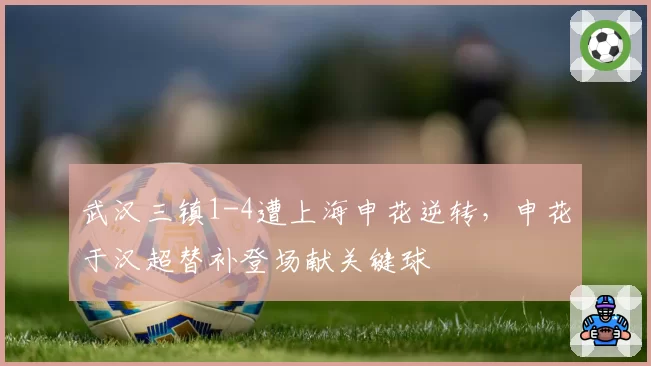 武汉三镇1-4遭上海申花逆转，申花于汉超替补登场献关键球