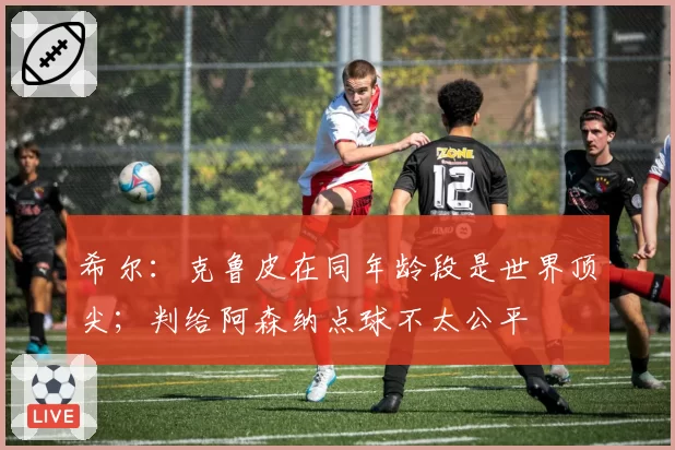 希尔：克鲁皮在同年龄段是世界顶尖；判给阿森纳点球不太公平