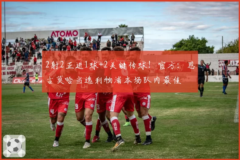 2射2正进1球+2关键传球！官方：恩古莫哈当选利物浦本场队内最佳