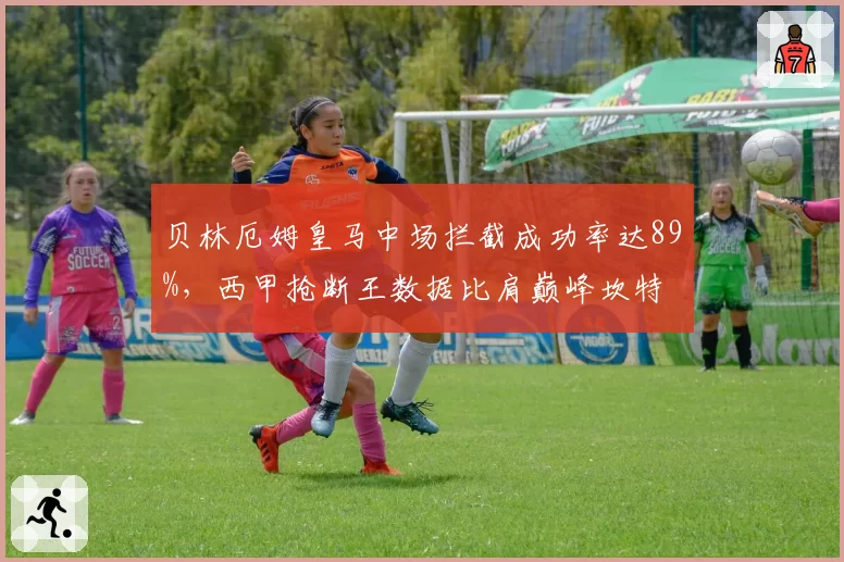 贝林厄姆皇马中场拦截成功率达89%，西甲抢断王数据比肩巅峰坎特