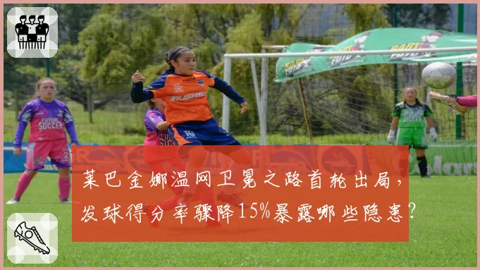 莱巴金娜温网卫冕之路首轮出局，发球得分率骤降15%暴露哪些隐患？