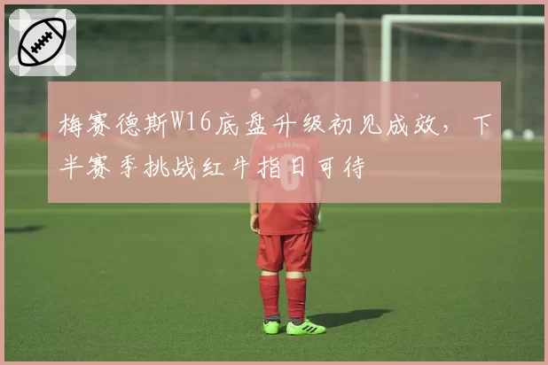 梅赛德斯W16底盘升级初见成效，下半赛季挑战红牛指日可待