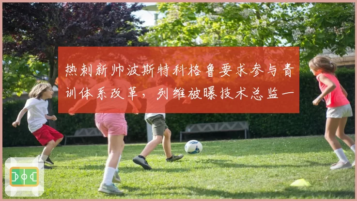 热刺新帅波斯特科格鲁要求参与青训体系改革,列维被曝技术总监一职空缺四个月无人接手,北伦敦球队管理架构系统性失灵