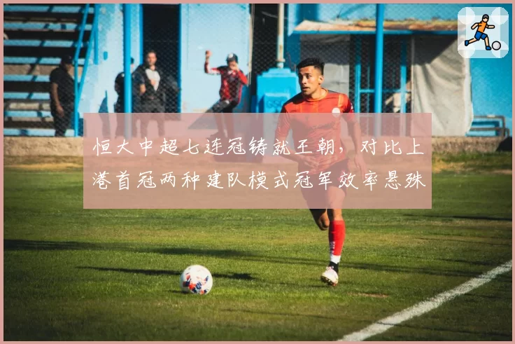恒大中超七连冠铸就王朝，对比上港首冠两种建队模式冠军效率悬殊