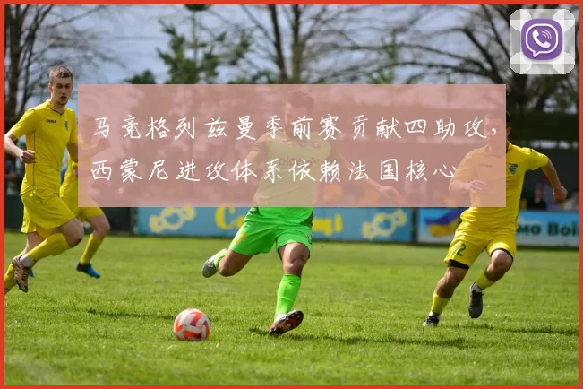 马竞格列兹曼季前赛贡献四助攻，西蒙尼进攻体系依赖法国核心