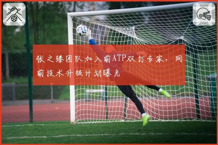 张之臻团队加入前ATP双打专家，网前技术升级计划曝光