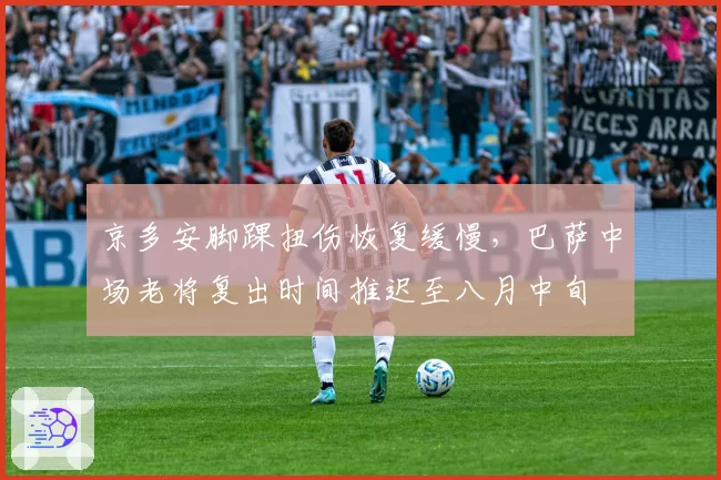 京多安脚踝扭伤恢复缓慢，巴萨中场老将复出时间推迟至八月中旬