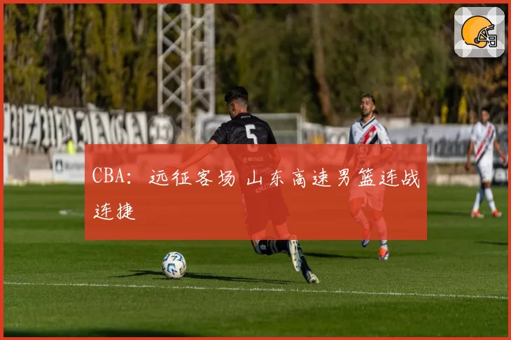 CBA：远征客场 山东高速男篮连战连捷