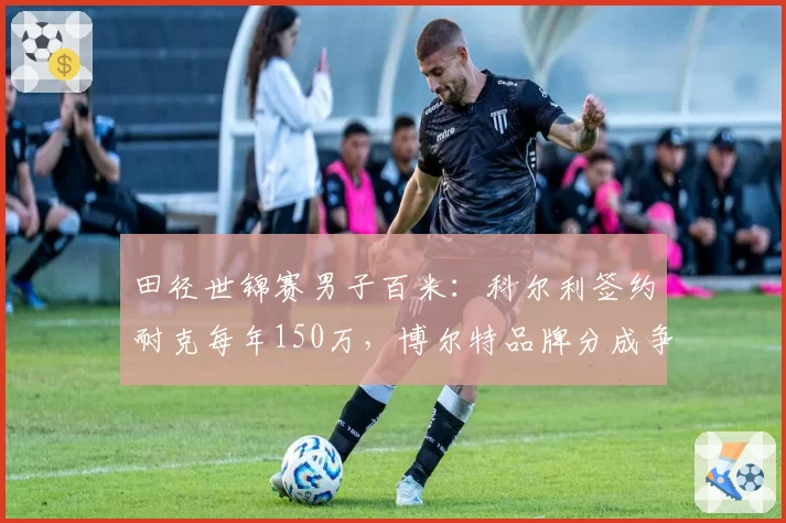 田径世锦赛男子百米：科尔利签约耐克每年150万，博尔特品牌分成争议再起