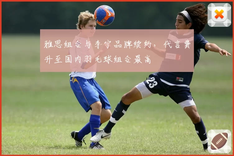 雅思组合与李宁品牌续约，代言费升至国内羽毛球组合最高