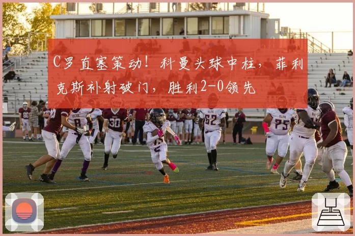 C罗直塞策动！科曼头球中柱，菲利克斯补射破门，胜利2-0领先
