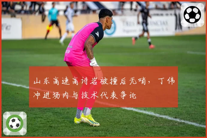 山东高速高诗岩被撞后无哨，丁伟冲进场内与技术代表争论