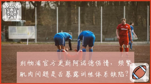 利物浦官方更新阿诺德伤情,频繁肌肉问题是否暴露训练体系缺陷?