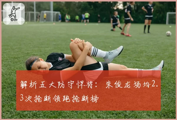 解析五大防守悍将：朱俊龙场均2.3次抢断领跑抢断榜