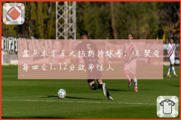 盘点本季五大挡拆持球手:东契奇每回合1.12分效率惊人