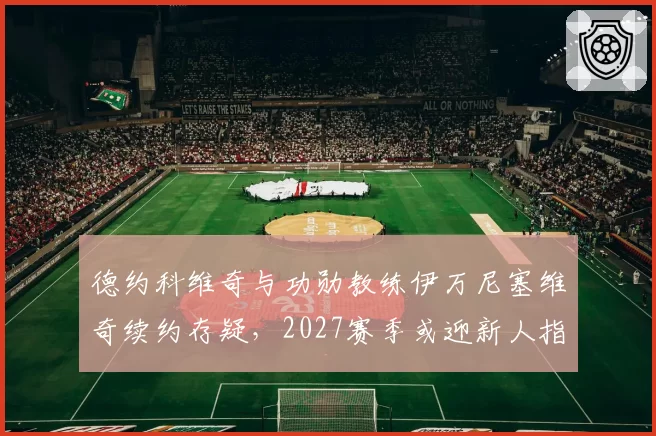 德约科维奇与功勋教练伊万尼塞维奇续约存疑，2027赛季或迎新人指挥