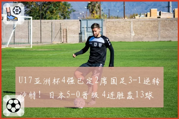U17亚洲杯4强已定2席国足3-1逆转沙特！日本5-0晋级 4连胜轰13球