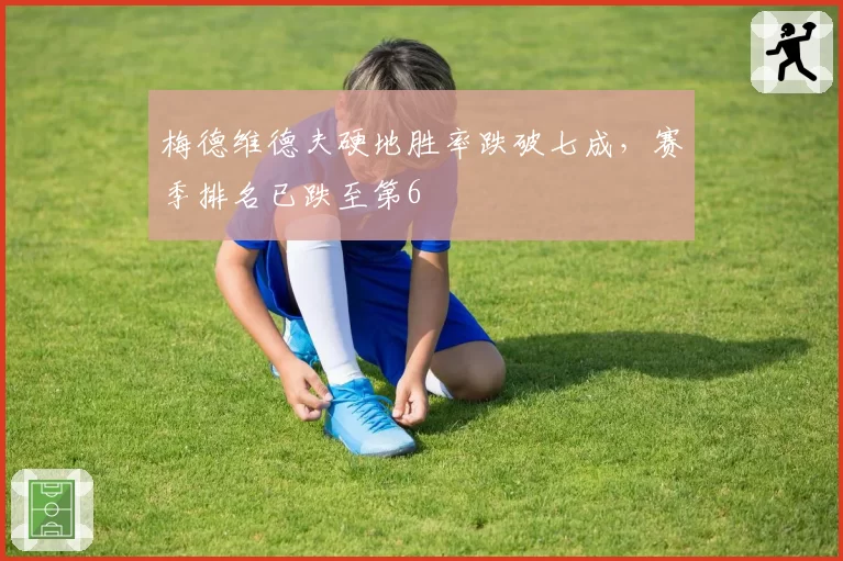 梅德维德夫硬地胜率跌破七成,赛季排名已跌至第6