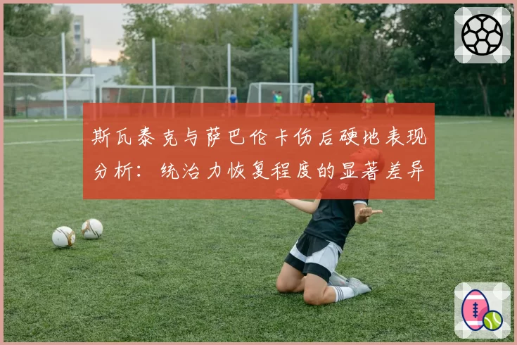 斯瓦泰克与萨巴伦卡伤后硬地表现分析：统治力恢复程度的显著差异