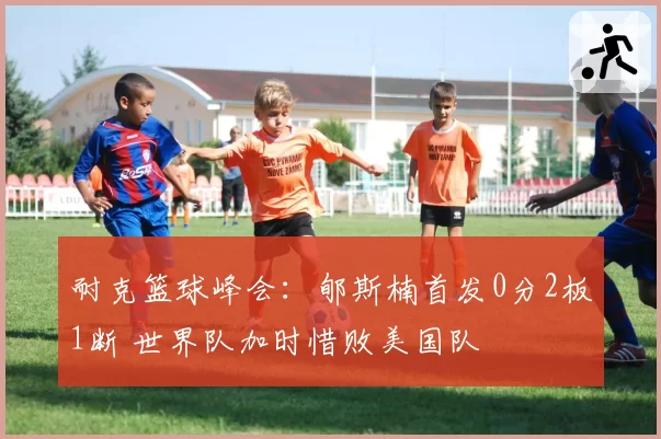 耐克篮球峰会：郇斯楠首发0分2板1断 世界队加时惜败美国队