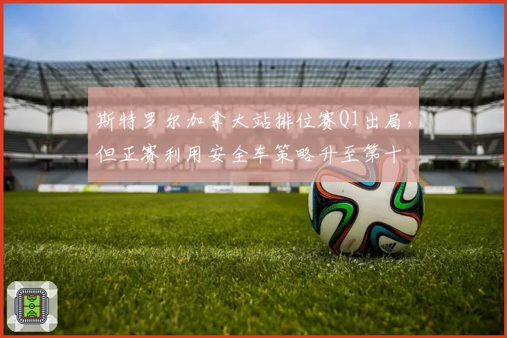 斯特罗尔加拿大站排位赛Q1出局，但正赛利用安全车策略升至第十