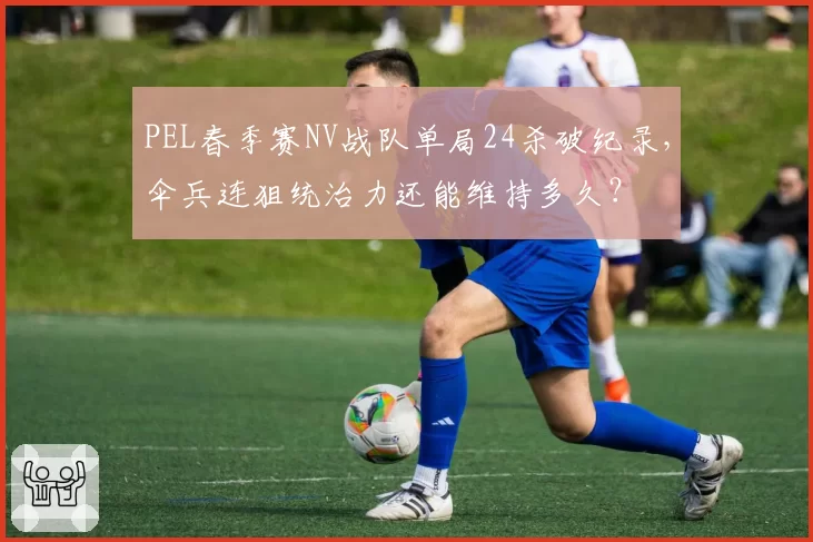 PEL春季赛NV战队单局24杀破纪录，伞兵连狙统治力还能维持多久？