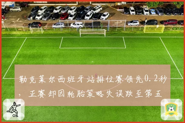 勒克莱尔西班牙站排位赛领先0.2秒，正赛却因轮胎策略失误跌至第五