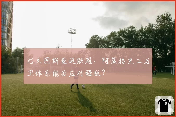 尤文图斯重返欧冠，阿莱格里三后卫体系能否应对强敌？