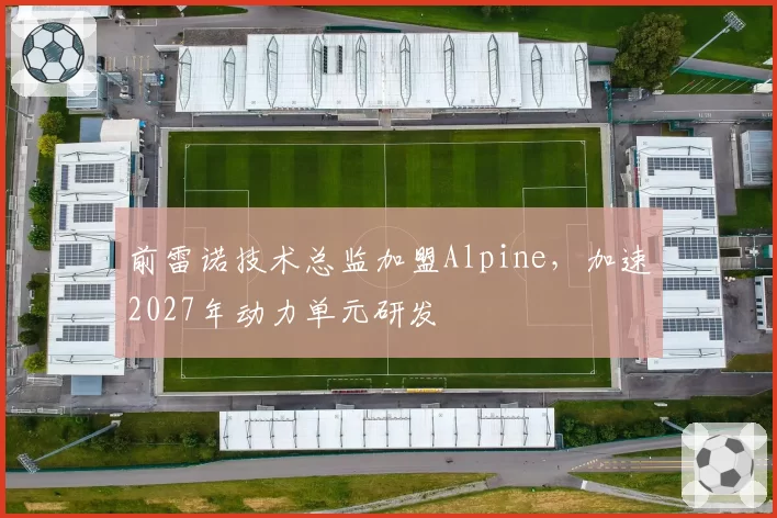 前雷诺技术总监加盟Alpine，加速2027年动力单元研发