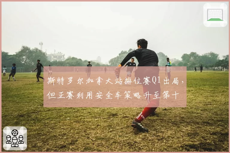 斯特罗尔加拿大站排位赛Q1出局，但正赛利用安全车策略升至第十