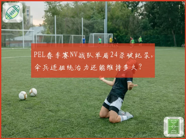 PEL春季赛NV战队单局24杀破纪录，伞兵连狙统治力还能维持多久？
