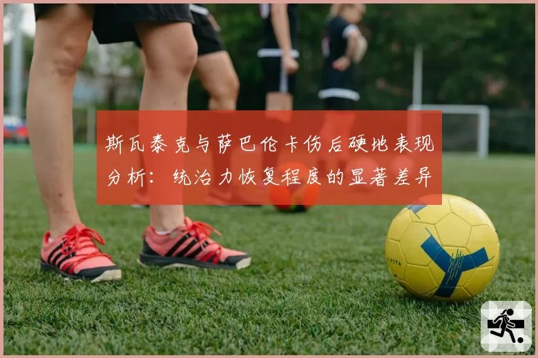 斯瓦泰克与萨巴伦卡伤后硬地表现分析：统治力恢复程度的显著差异