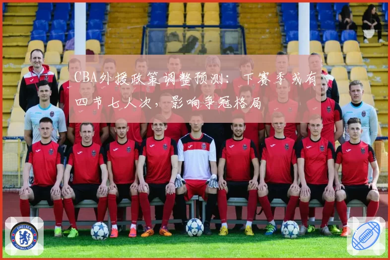 CBA外援政策调整预测:下赛季或有四节七人次,影响争冠格局