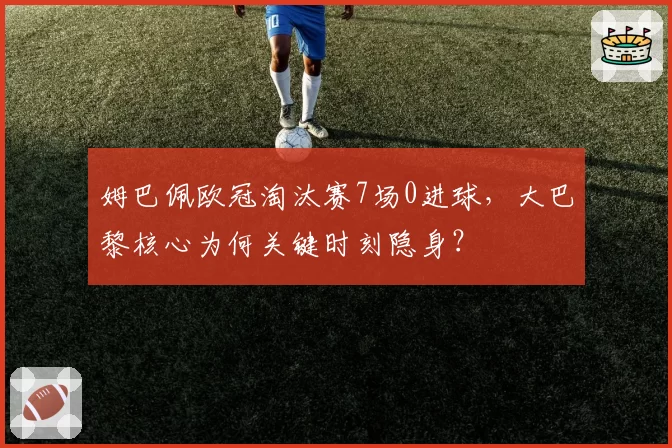 姆巴佩欧冠淘汰赛7场0进球，大巴黎核心为何关键时刻隐身？
