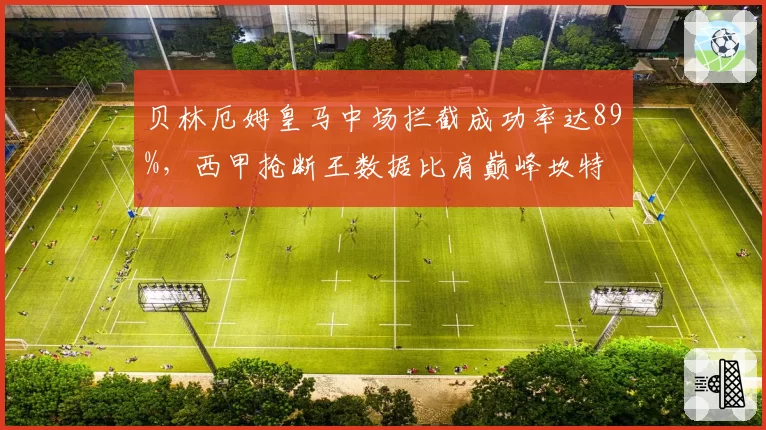 贝林厄姆皇马中场拦截成功率达89%，西甲抢断王数据比肩巅峰坎特