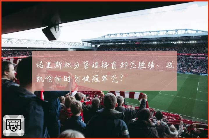 诺里斯积分紧追榜首却无胜绩，迈凯伦何时打破冠军荒？