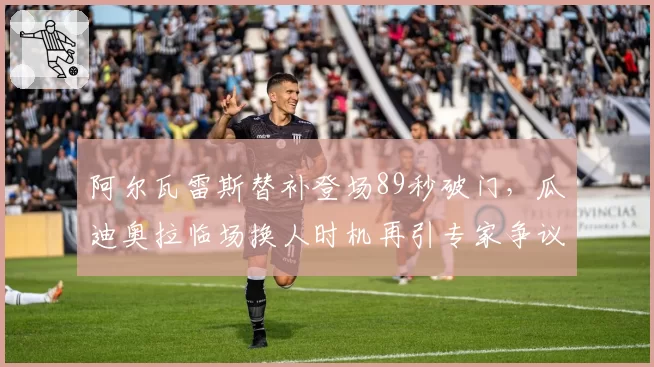 阿尔瓦雷斯替补登场89秒破门，瓜迪奥拉临场换人时机再引专家争议