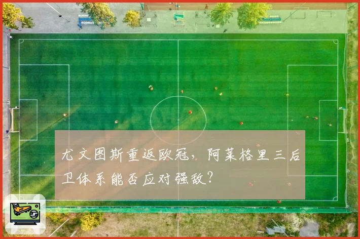 尤文图斯重返欧冠，阿莱格里三后卫体系能否应对强敌？