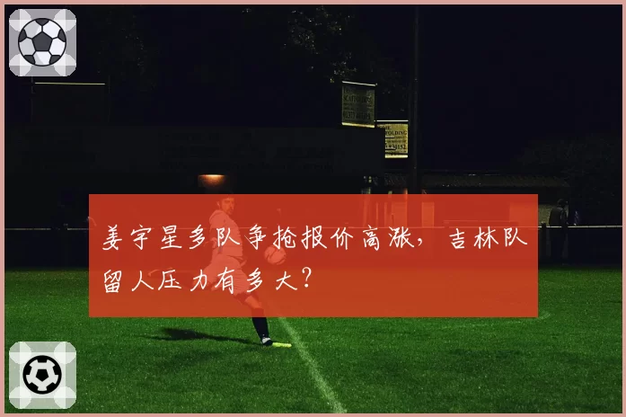 姜宇星多队争抢报价高涨，吉林队留人压力有多大？