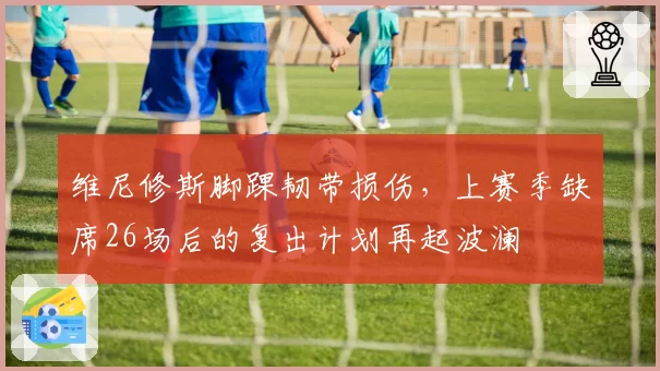 维尼修斯脚踝韧带损伤，上赛季缺席26场后的复出计划再起波澜