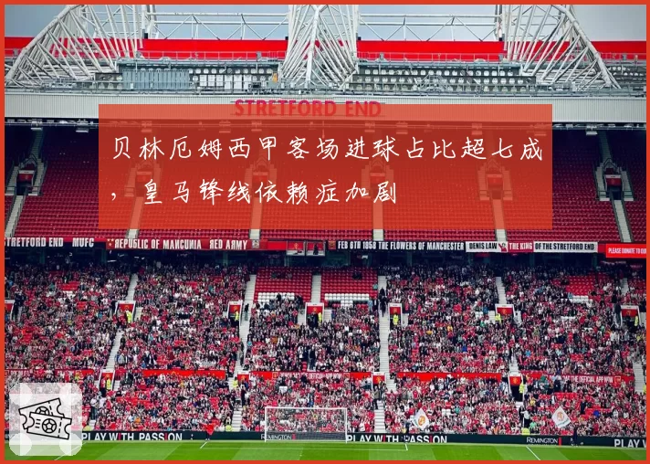 贝林厄姆西甲客场进球占比超七成，皇马锋线依赖症加剧