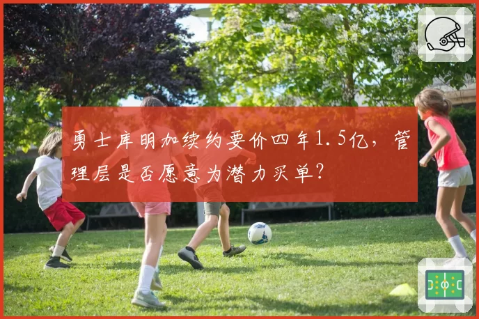 勇士库明加续约要价四年1.5亿,管理层是否愿意为潜力买单?