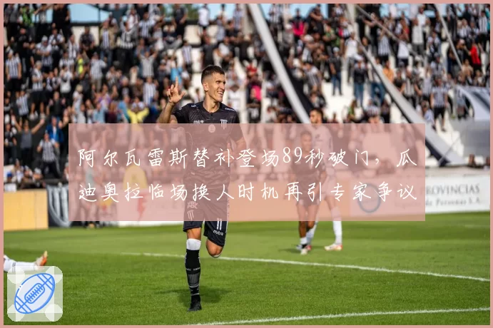 阿尔瓦雷斯替补登场89秒破门，瓜迪奥拉临场换人时机再引专家争议