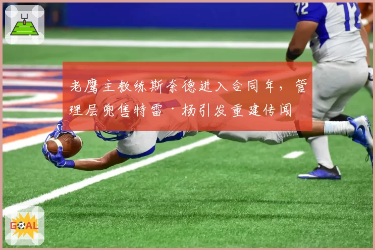 老鹰主教练斯奈德进入合同年，管理层兜售特雷·杨引发重建传闻