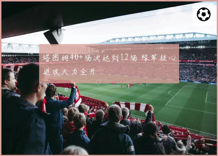塔图姆40+场次达到12场 绿军核心进攻火力全开
