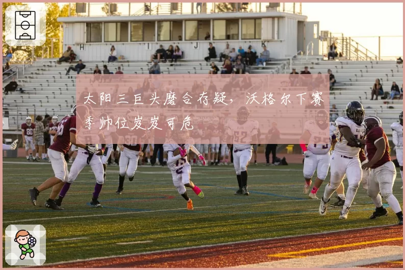 太阳三巨头磨合存疑，沃格尔下赛季帅位岌岌可危