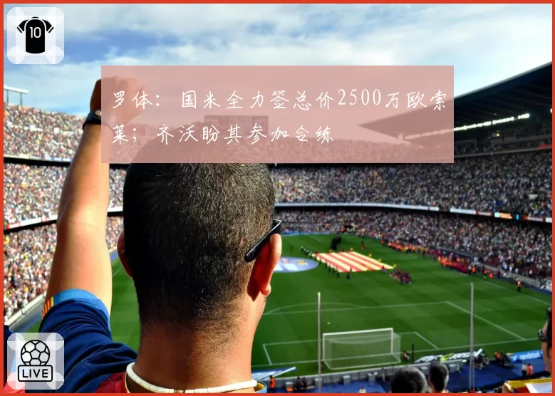 罗体：国米全力签总价2500万欧索莱；齐沃盼其参加合练