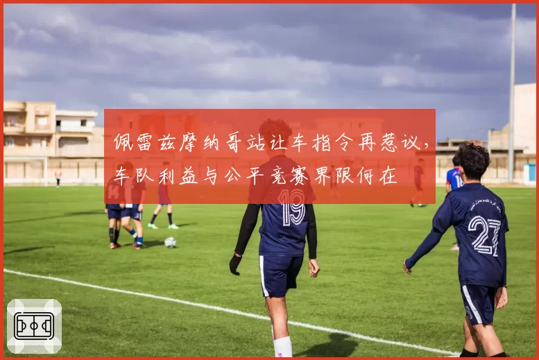 佩雷兹摩纳哥站让车指令再惹议，车队利益与公平竞赛界限何在