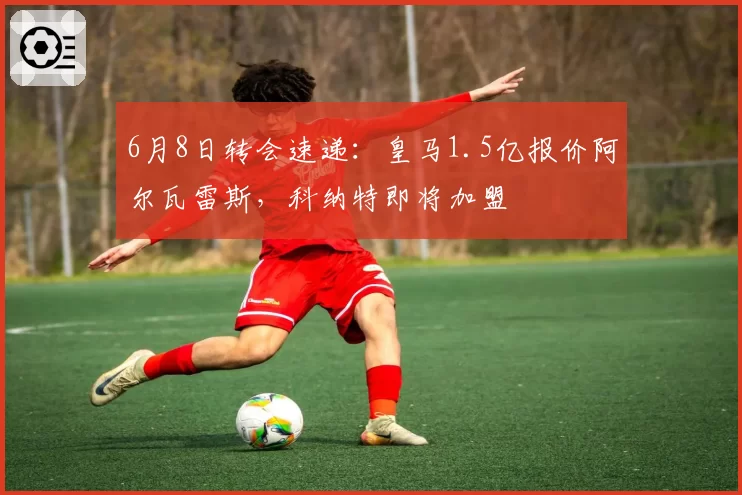 6月8日转会速递：皇马1.5亿报价阿尔瓦雷斯，科纳特即将加盟